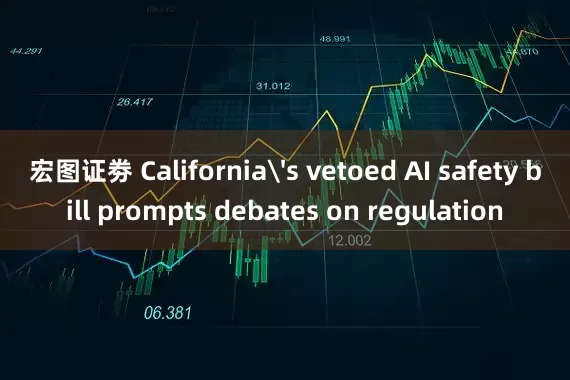 宏图证劵 California's vetoed AI safety bill prompts debates on regulation