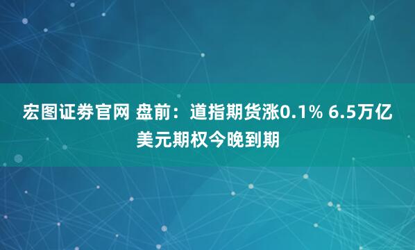 宏图证劵官网 盘前：道指期货涨0.1% 6.5万亿美元期权今晚到期