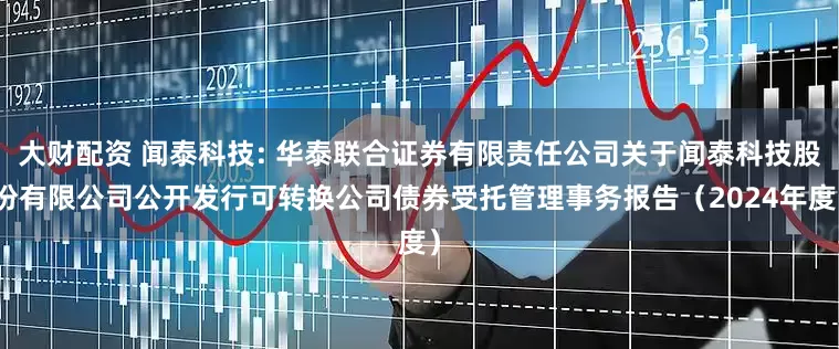 大财配资 闻泰科技: 华泰联合证券有限责任公司关于闻泰科技股份有限公司公开发行可转换公司债券受托管理事务报告（2024年度）