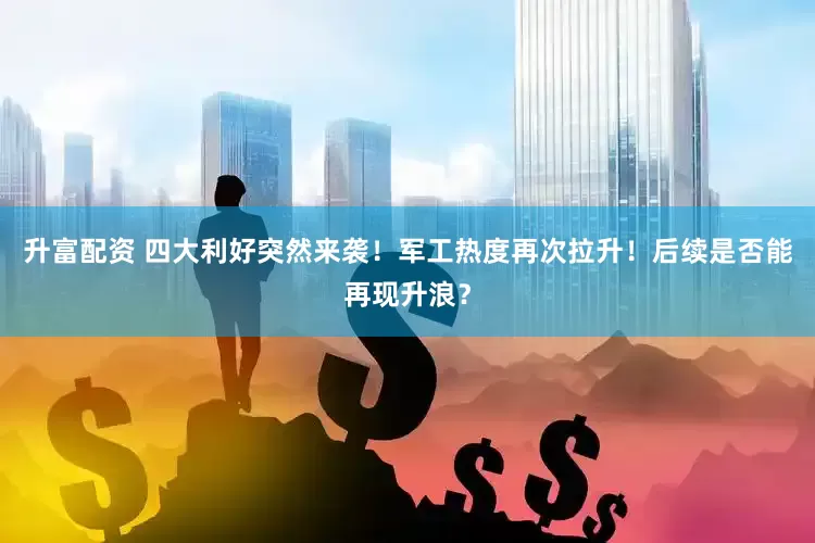 升富配资 四大利好突然来袭！军工热度再次拉升！后续是否能再现升浪？