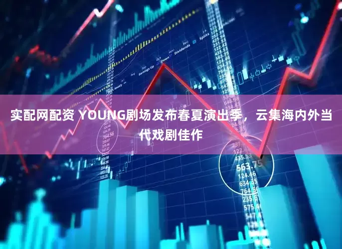 实配网配资 YOUNG剧场发布春夏演出季，云集海内外当代戏剧佳作