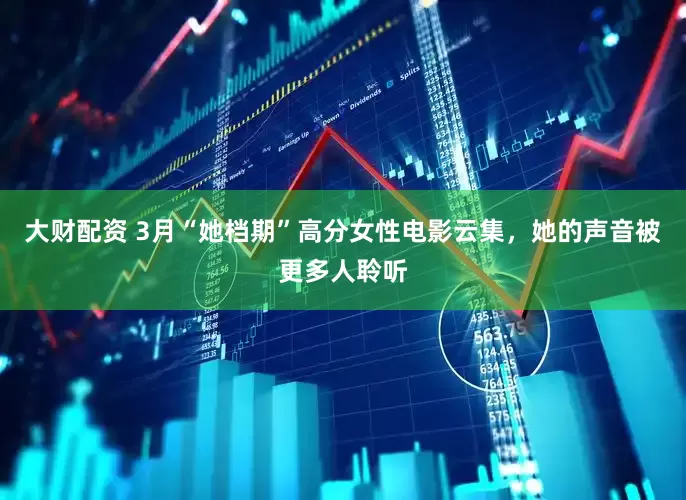 大财配资 3月“她档期”高分女性电影云集，她的声音被更多人聆听