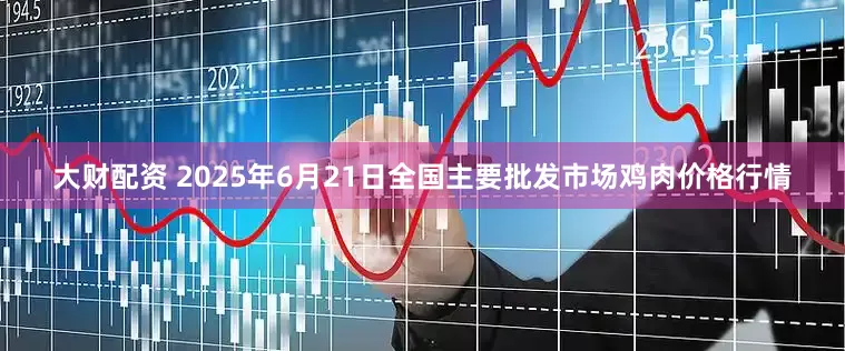 大财配资 2025年6月21日全国主要批发市场鸡肉价格行情