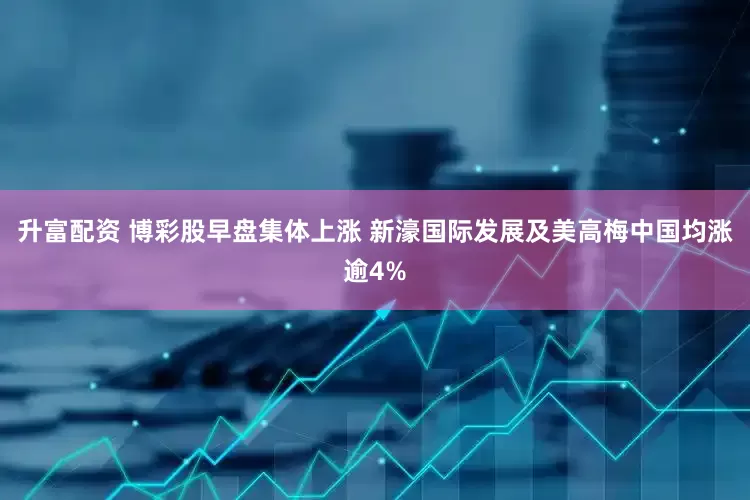 升富配资 博彩股早盘集体上涨 新濠国际发展及美高梅中国均涨逾4%