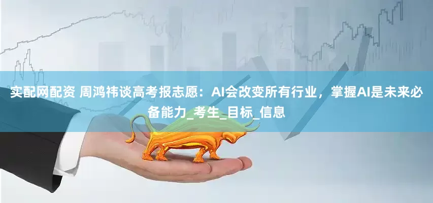 实配网配资 周鸿祎谈高考报志愿：AI会改变所有行业，掌握AI是未来必备能力_考生_目标_信息