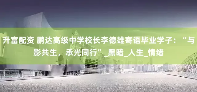升富配资 鹏达高级中学校长李德雄寄语毕业学子：“与影共生，承光同行”_黑暗_人生_情绪