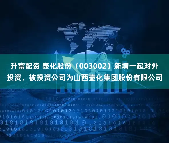 升富配资 壶化股份（003002）新增一起对外投资，被投资公司为山西壶化集团股份有限公司