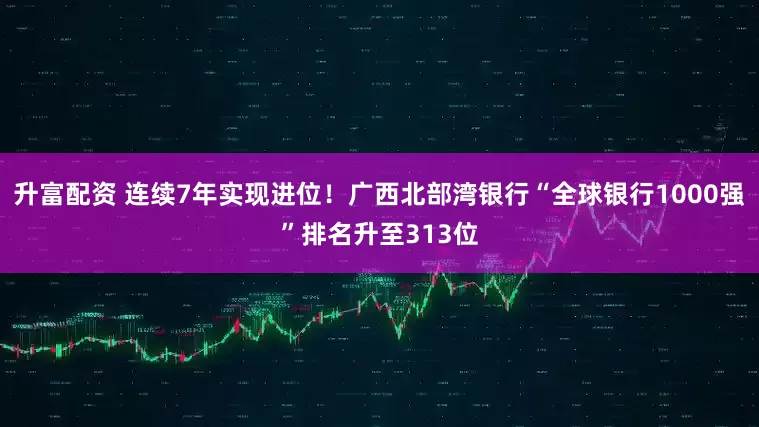 升富配资 连续7年实现进位！广西北部湾银行“全球银行1000强”排名升至313位