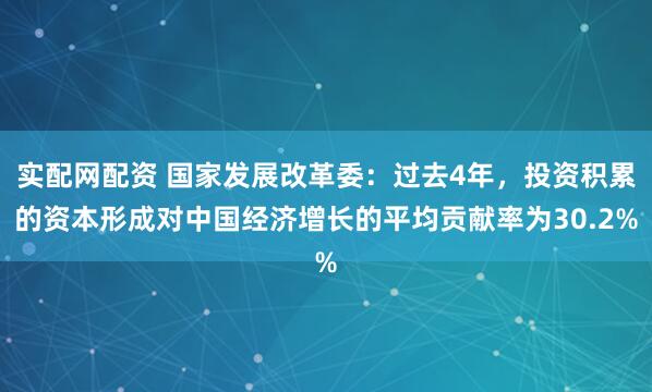 实配网配资 国家发展改革委：过去4年，投资积累的资本形成对中国经济增长的平均贡献率为30.2%