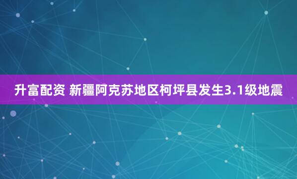 升富配资 新疆阿克苏地区柯坪县发生3.1级地震