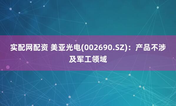实配网配资 美亚光电(002690.SZ)：产品不涉及军工领域