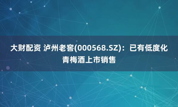 大财配资 泸州老窖(000568.SZ)：已有低度化青梅酒上市销售