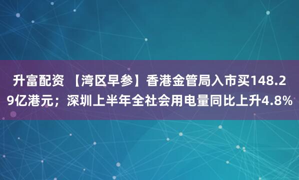 升富配资 【湾区早参】香港金管局入市买148.29亿港元；深圳上半年全社会用电量同比上升4.8%