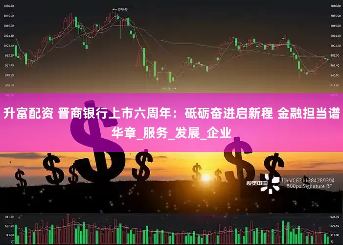 升富配资 晋商银行上市六周年：砥砺奋进启新程 金融担当谱华章_服务_发展_企业