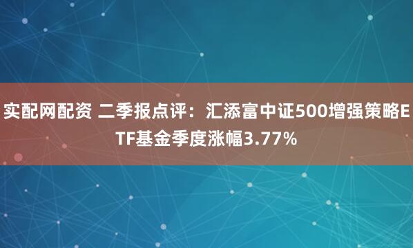 实配网配资 二季报点评：汇添富中证500增强策略ETF基金季度涨幅3.77%