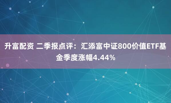 升富配资 二季报点评：汇添富中证800价值ETF基金季度涨幅4.44%