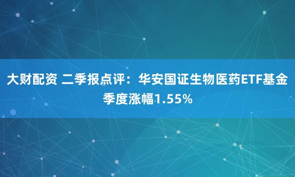 大财配资 二季报点评：华安国证生物医药ETF基金季度涨幅1.55%