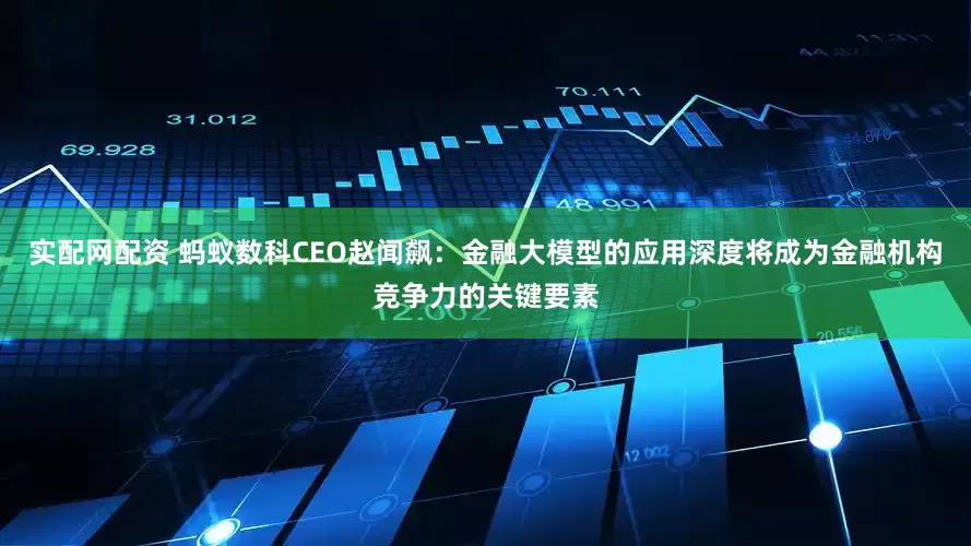 实配网配资 蚂蚁数科CEO赵闻飙：金融大模型的应用深度将成为金融机构竞争力的关键要素