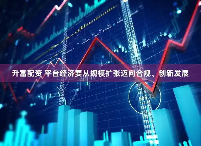 升富配资 平台经济要从规模扩张迈向合规、创新发展