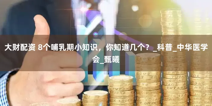 大财配资 8个哺乳期小知识，你知道几个？_科普_中华医学会_甄曦