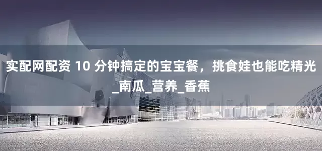 实配网配资 10 分钟搞定的宝宝餐，挑食娃也能吃精光_南瓜_营养_香蕉