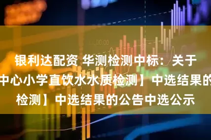 银利达配资 华测检测中标：关于【大沥镇黄岐中心小学直饮水水质检测】中选结果的公告中选公示