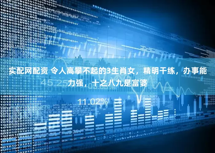 实配网配资 令人高攀不起的3生肖女，精明干练，办事能力强，十之八九是富婆
