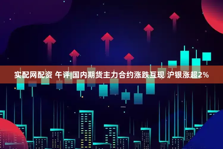 实配网配资 午评|国内期货主力合约涨跌互现 沪银涨超2%