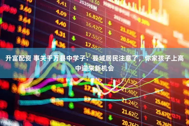 升富配资 事关千万县中学子：县域居民注意了，你家孩子上高中迎来新机会