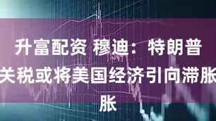 升富配资 穆迪:特朗普关税或将美国经济引向滞胀