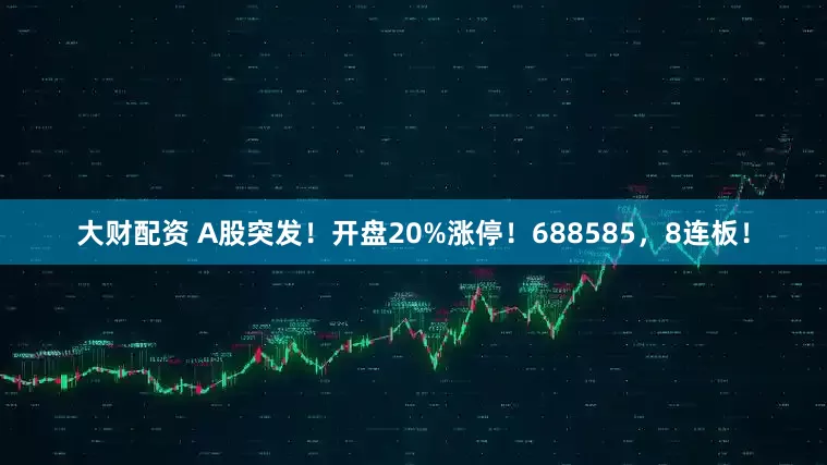 大财配资 A股突发!开盘20%涨停!688585,8连板!