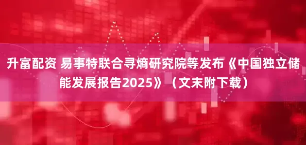 升富配资 易事特联合寻熵研究院等发布《中国独立储能发展报告2025》（文末附下载）