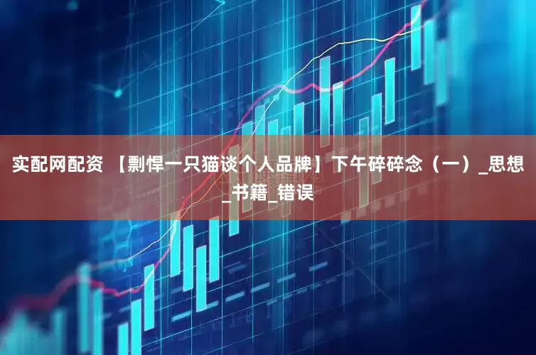 实配网配资 【剽悍一只猫谈个人品牌】下午碎碎念（一）_思想_书籍_错误