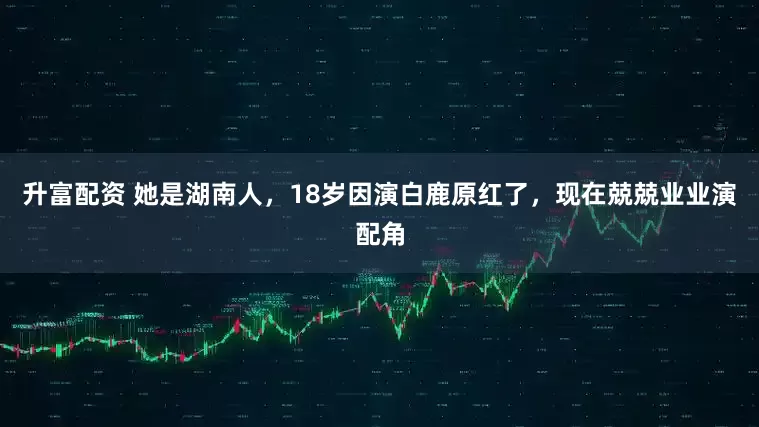 升富配资 她是湖南人，18岁因演白鹿原红了，现在兢兢业业演配角