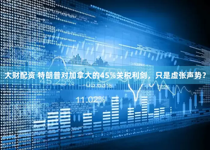 大财配资 特朗普对加拿大的45%关税利剑，只是虚张声势？