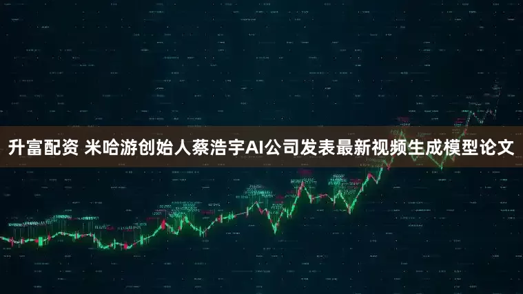 升富配资 米哈游创始人蔡浩宇AI公司发表最新视频生成模型论文