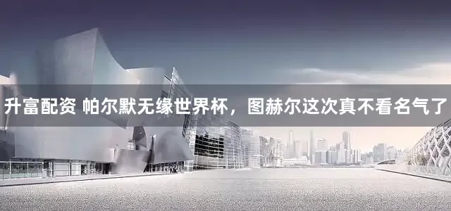 升富配资 帕尔默无缘世界杯，图赫尔这次真不看名气了