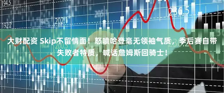 大财配资 Skip不留情面！怒喷哈登毫无领袖气质，季后赛自带失败者特质，喊话詹姆斯回骑士！